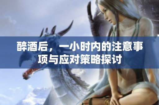 醉酒后，一小时内的注意事项与应对策略探讨