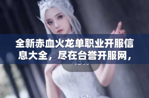全新赤血火龙单职业开服信息大全，尽在台誉开服网，快来了解新服动态吧！