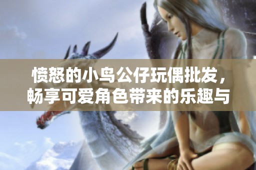 愤怒的小鸟公仔玩偶批发，畅享可爱角色带来的乐趣与创意选择