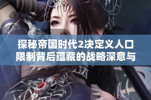 探秘帝国时代2决定义人口限制背后蕴藏的战略深意与游戏技巧