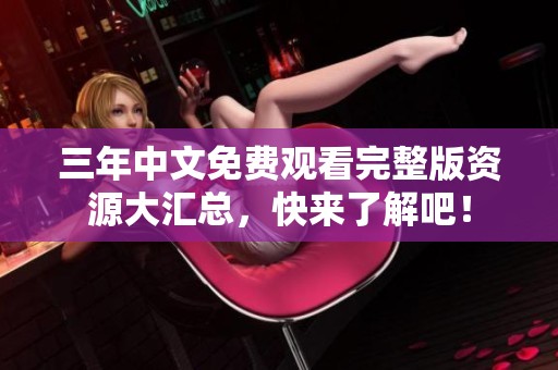 三年中文免费观看完整版资源大汇总，快来了解吧！