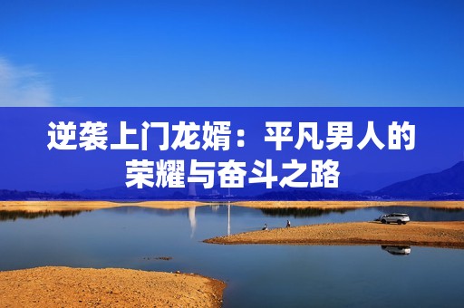 逆袭上门龙婿：平凡男人的荣耀与奋斗之路