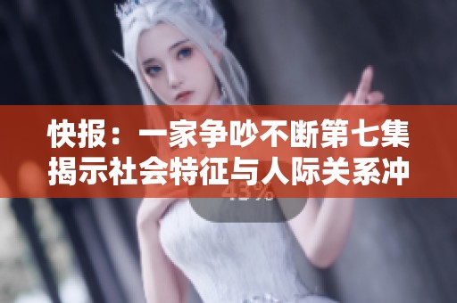 快报：一家争吵不断第七集揭示社会特征与人际关系冲突的深层次原因