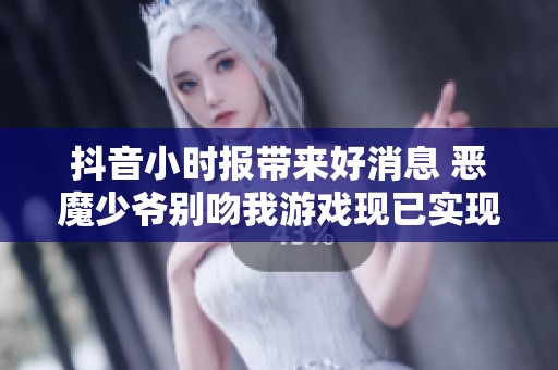 抖音小时报带来好消息 恶魔少爷别吻我游戏现已实现免广告功能