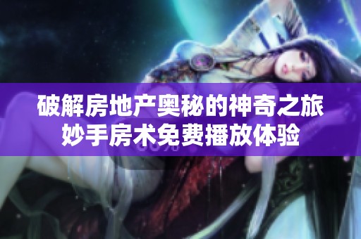破解房地产奥秘的神奇之旅妙手房术免费播放体验
