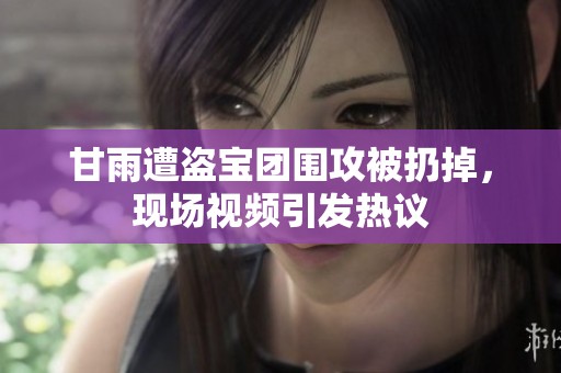 甘雨遭盗宝团围攻被扔掉，现场视频引发热议