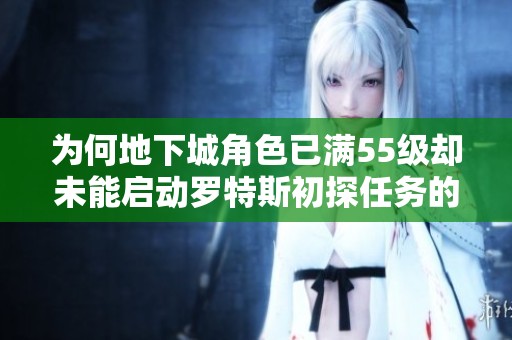 为何地下城角色已满55级却未能启动罗特斯初探任务的原因分析