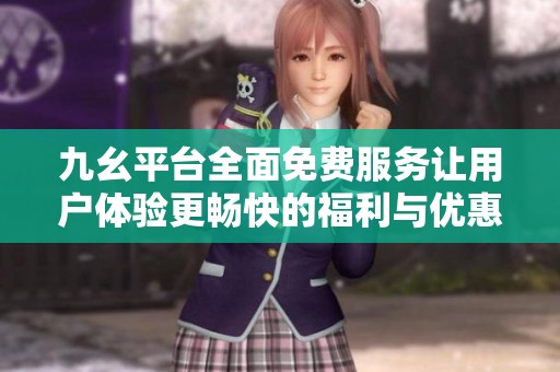 九幺平台全面免费服务让用户体验更畅快的福利与优惠