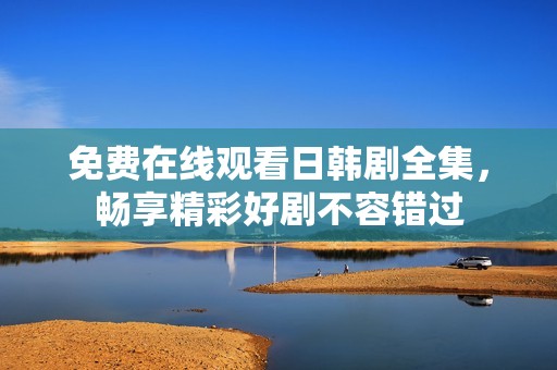 免费在线观看日韩剧全集，畅享精彩好剧不容错过