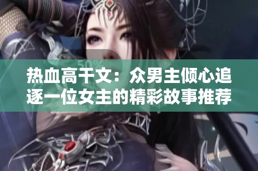 热血高干文：众男主倾心追逐一位女主的精彩故事推荐