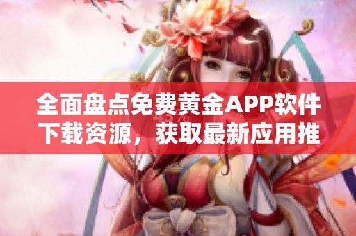 全面盘点免费黄金APP软件下载资源，获取最新应用推荐