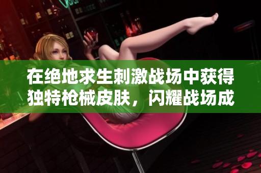 在绝地求生刺激战场中获得独特枪械皮肤，闪耀战场成为全场瞩目的明星！