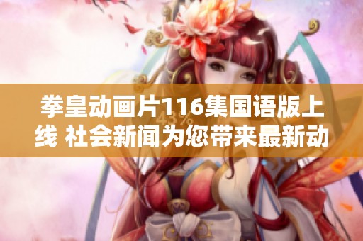 拳皇动画片116集国语版上线 社会新闻为您带来最新动态与精彩内容分享