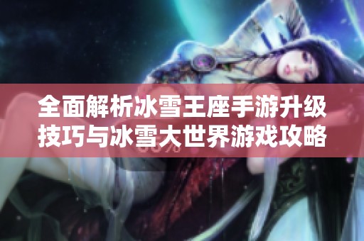 全面解析冰雪王座手游升级技巧与冰雪大世界游戏攻略，让你轻松征服冰雪世界