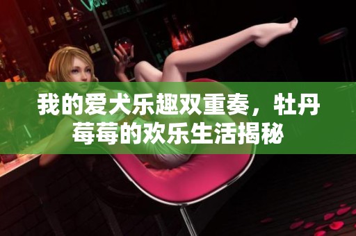 我的爱犬乐趣双重奏，牡丹莓莓的欢乐生活揭秘