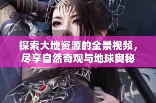 探索大地资源的全景视频，尽享自然奇观与地球奥秘