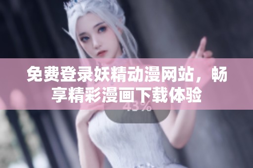 免费登录妖精动漫网站，畅享精彩漫画下载体验