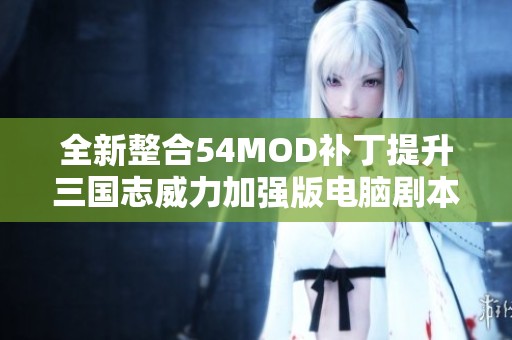 全新整合54MOD补丁提升三国志威力加强版电脑剧本的游戏体验与优化功能