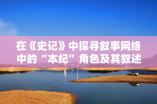 在《史记》中探寻叙事网络中的“本纪”角色及其叙述艺术的深度解析