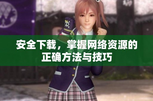 安全下载，掌握网络资源的正确方法与技巧