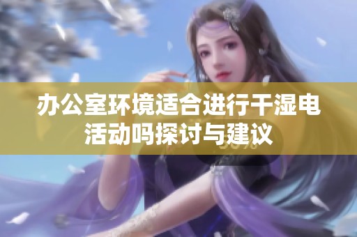 办公室环境适合进行干湿电活动吗探讨与建议