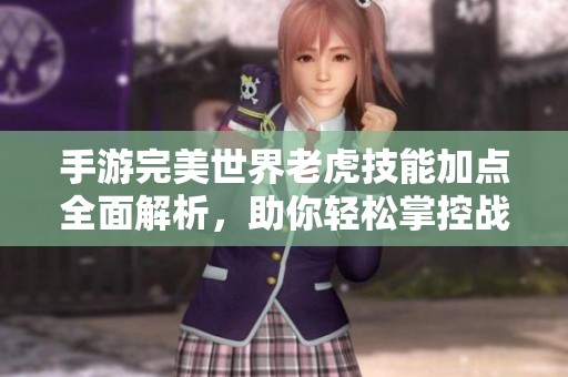 手游完美世界老虎技能加点全面解析，助你轻松掌控战斗技巧与策略