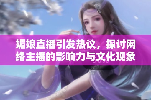 媚娘直播引发热议，探讨网络主播的影响力与文化现象