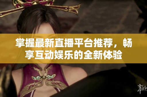 掌握最新直播平台推荐，畅享互动娱乐的全新体验