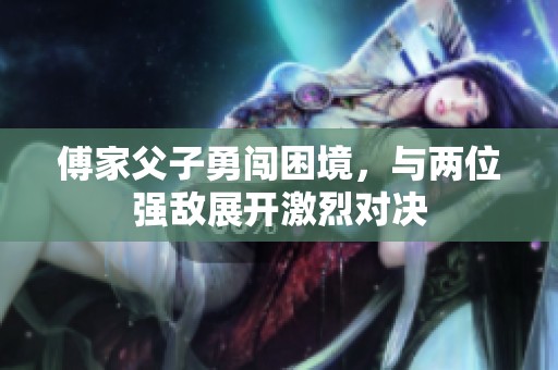 傅家父子勇闯困境，与两位强敌展开激烈对决