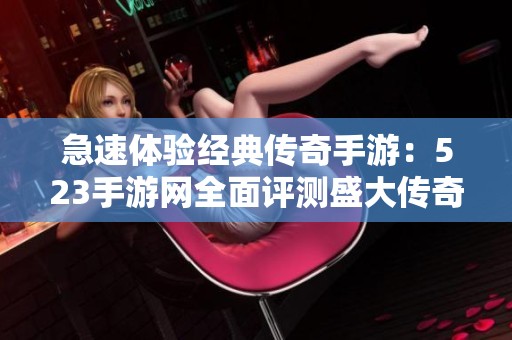 急速体验经典传奇手游：523手游网全面评测盛大传奇官方版本