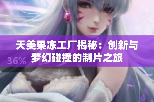 天美果冻工厂揭秘：创新与梦幻碰撞的制片之旅
