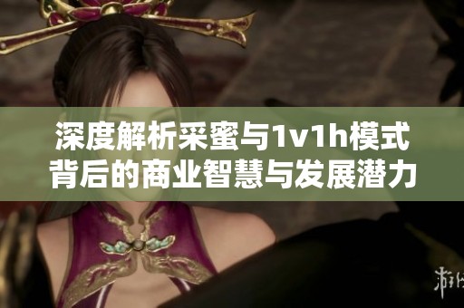 深度解析采蜜与1v1h模式背后的商业智慧与发展潜力