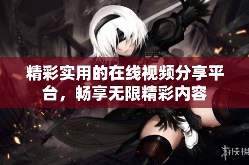 精彩实用的在线视频分享平台，畅享无限精彩内容
