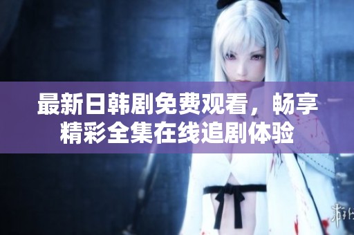 最新日韩剧免费观看，畅享精彩全集在线追剧体验