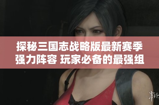 探秘三国志战略版最新赛季强力阵容 玩家必备的最强组合推荐