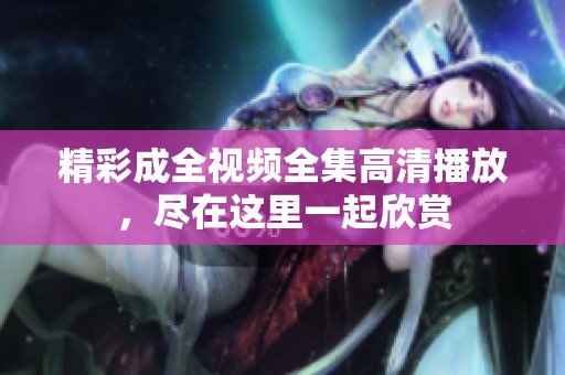 精彩成全视频全集高清播放，尽在这里一起欣赏