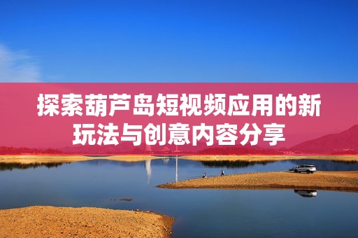 探索葫芦岛短视频应用的新玩法与创意内容分享