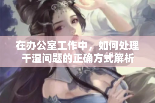 在办公室工作中，如何处理干湿问题的正确方式解析