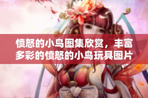 愤怒的小鸟图集欣赏，丰富多彩的愤怒的小鸟玩具图片汇总和介绍