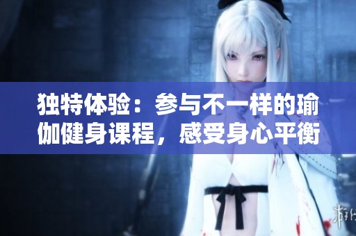 独特体验：参与不一样的瑜伽健身课程，感受身心平衡