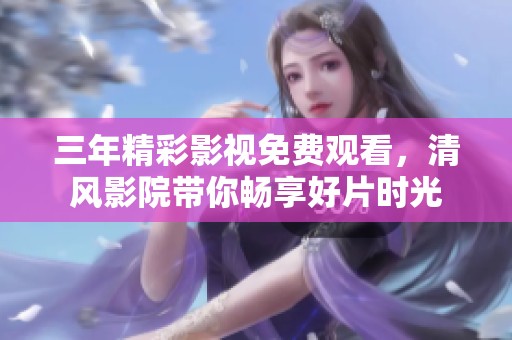 三年精彩影视免费观看，清风影院带你畅享好片时光