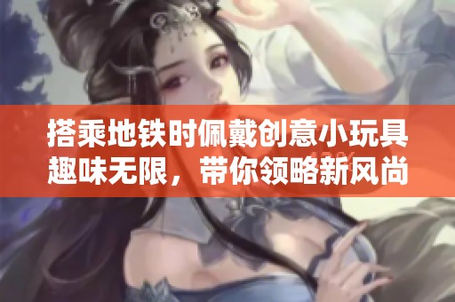 搭乘地铁时佩戴创意小玩具趣味无限，带你领略新风尚