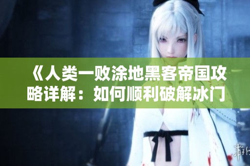 《人类一败涂地黑客帝国攻略详解：如何顺利破解冰门探索新地图》