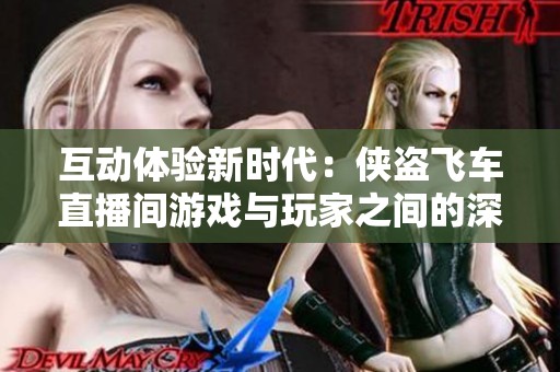 互动体验新时代：侠盗飞车直播间游戏与玩家之间的深度融合探索