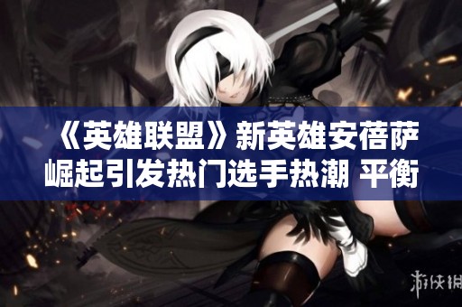 《英雄联盟》新英雄安蓓萨崛起引发热门选手热潮 平衡调整势在必行