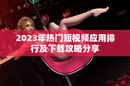 2023年热门短视频应用排行及下载攻略分享