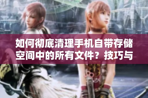 如何彻底清理手机自带存储空间中的所有文件？技巧与步骤分享