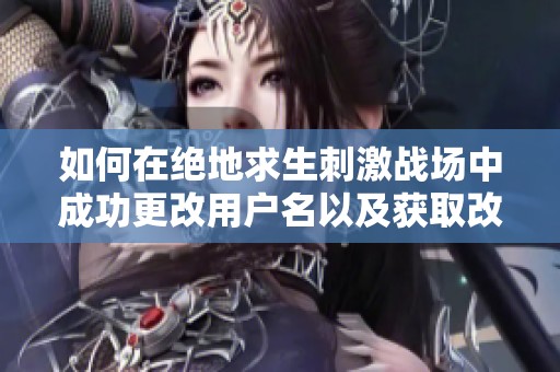 如何在绝地求生刺激战场中成功更改用户名以及获取改名卡的详细攻略