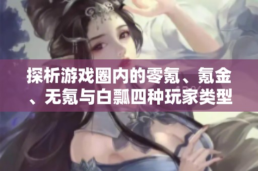 探析游戏圈内的零氪、氪金、无氪与白瓢四种玩家类型的定义与特点
