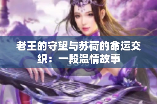 老王的守望与苏荷的命运交织：一段温情故事